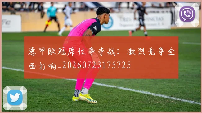意甲欧冠席位争夺战：激烈竞争全面打响_20260723175725
