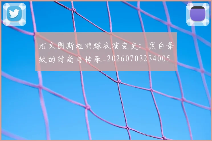 尤文图斯经典球衣演变史：黑白条纹的时尚与传承_20260703234005
