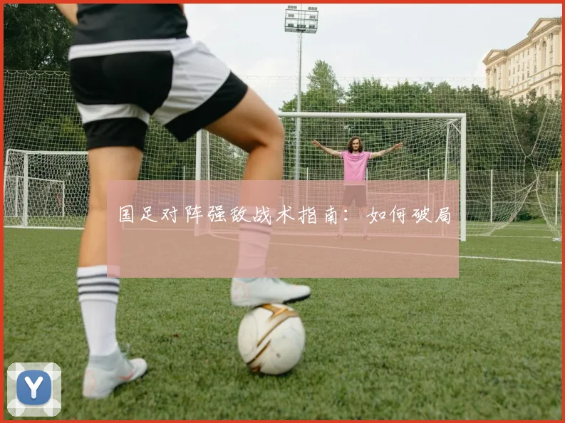 国足对阵强敌战术指南：如何破局