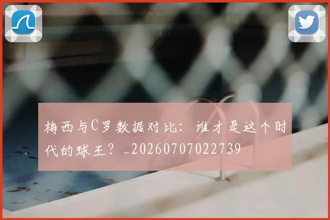 梅西与C罗数据对比：谁才是这个时代的球王？_20260707022739