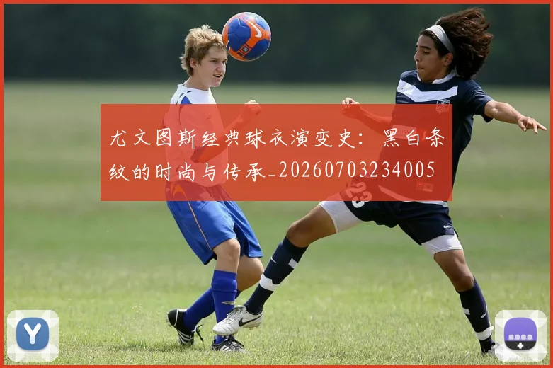 尤文图斯经典球衣演变史:黑白条纹的时尚与传承_20260703234005