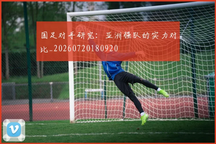 国足对手研究：亚洲强队的实力对比_20260720180920