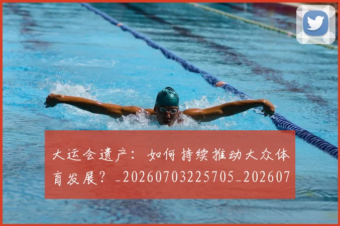 大运会遗产:如何持续推动大众体育发展?_20260703225705_20260719171852