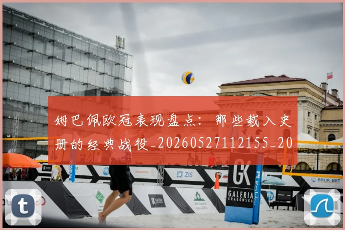 姆巴佩欧冠表现盘点：那些载入史册的经典战役_20260527112155_20260703231842_20260720185956