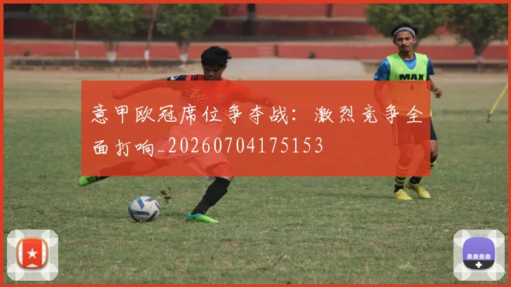 意甲欧冠席位争夺战：激烈竞争全面打响_20260704175153