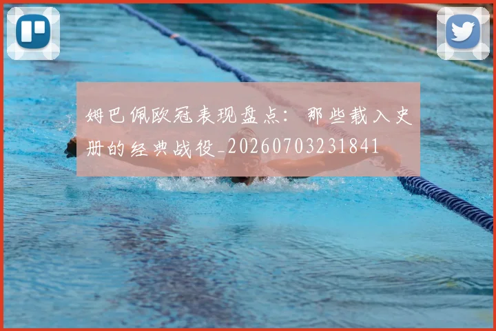 姆巴佩欧冠表现盘点:那些载入史册的经典战役_20260703231841