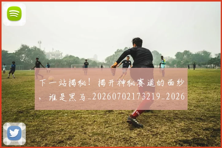 下一站揭秘！揭开神秘赛道的面纱，谁是黑马_20260702173219_20260715184922