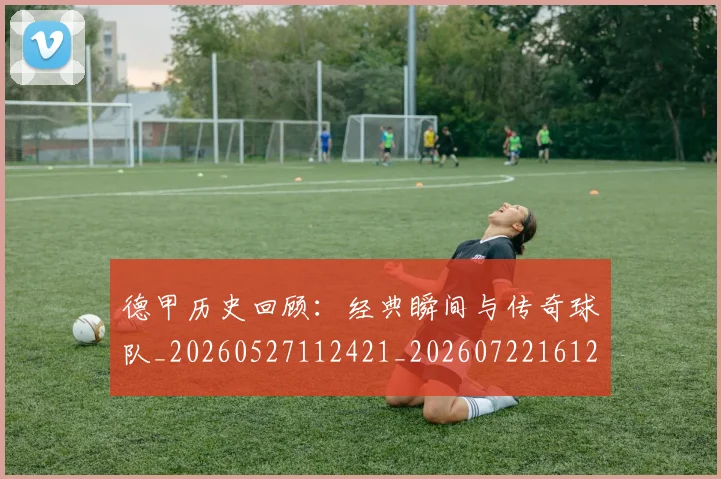 德甲历史回顾：经典瞬间与传奇球队_20260527112421_20260722161240