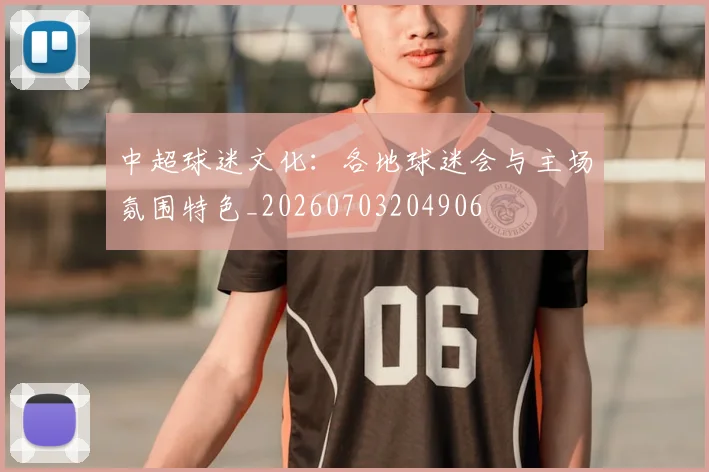 中超球迷文化：各地球迷会与主场氛围特色_20260703204906