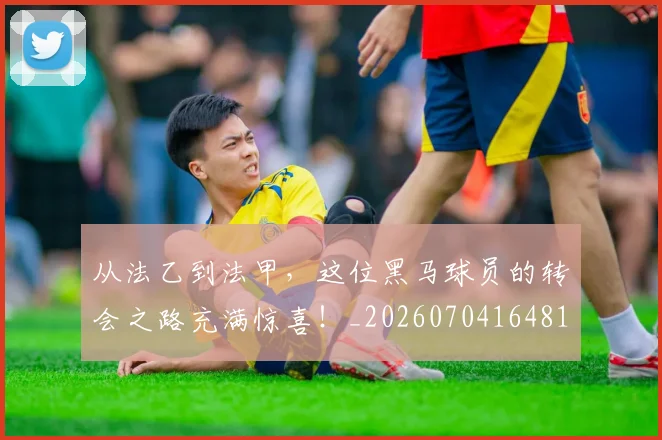 从法乙到法甲，这位黑马球员的转会之路充满惊喜！_20260704164813_20260718001507