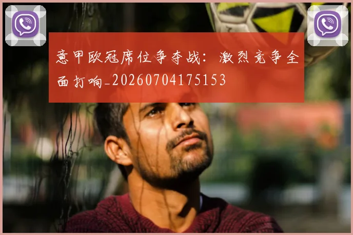 意甲欧冠席位争夺战：激烈竞争全面打响_20260704175153