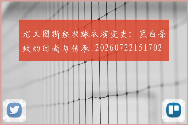 尤文图斯经典球衣演变史：黑白条纹的时尚与传承_20260722151702