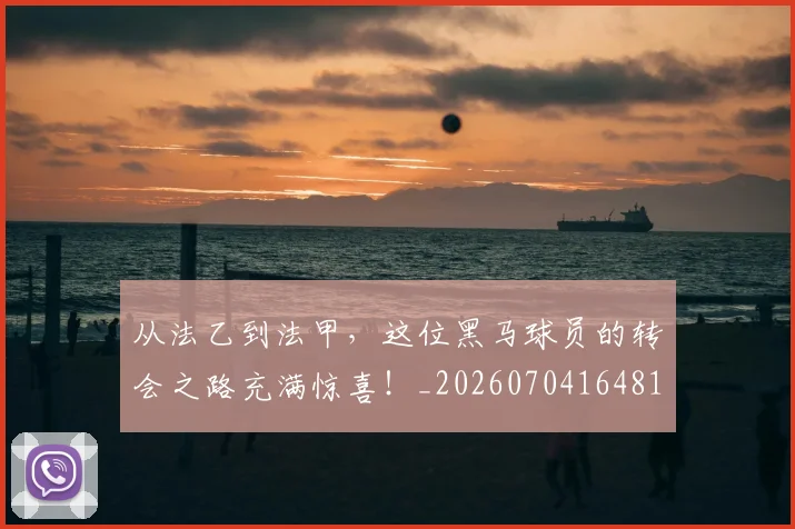 从法乙到法甲，这位黑马球员的转会之路充满惊喜！_20260704164813_20260718001507