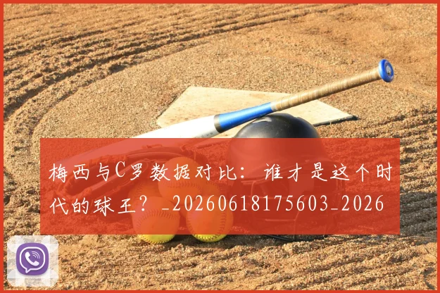 梅西与C罗数据对比：谁才是这个时代的球王？_20260618175603_20260707022741_20260731180139