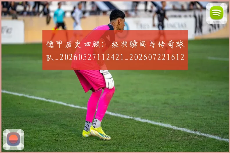 德甲历史回顾:经典瞬间与传奇球队_20260527112421_20260722161240