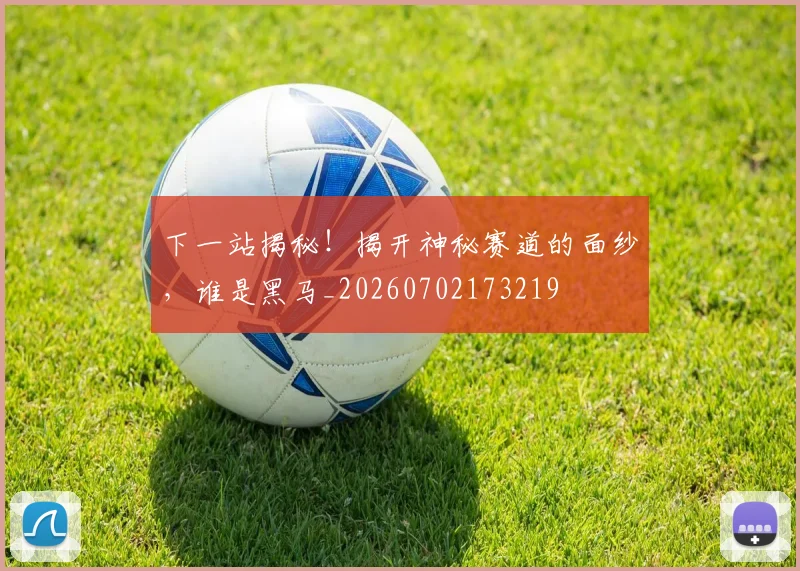 下一站揭秘！揭开神秘赛道的面纱，谁是黑马_20260702173219