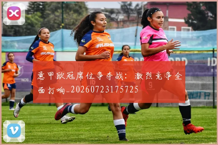 意甲欧冠席位争夺战：激烈竞争全面打响_20260723175725